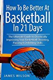 Cover: how to be better at basketball in 21 days: the ultimate guide to drastically improving your basketball shooting, passing and dri