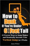 How to Dunk if You’re Under 6 Feet Tall: 13 Proven Ways to Jump Higher and Drastically Increase Your Vertical Jump in 4 Weeks (Vertical Jump Training 